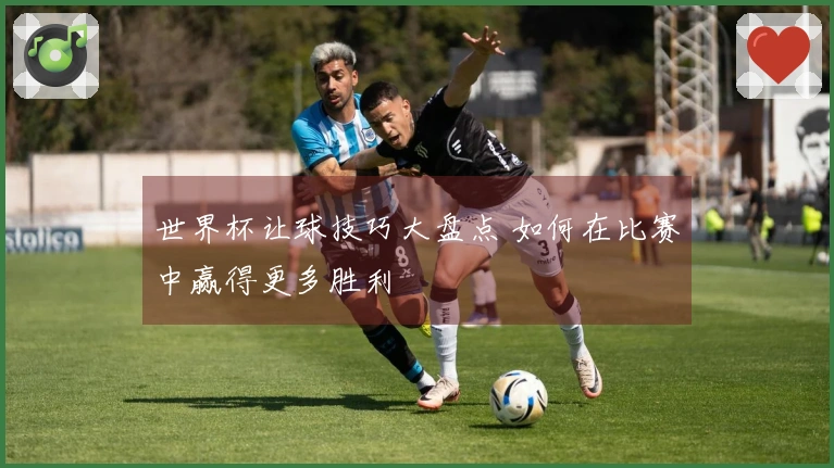世界杯让球技巧大盘点 如何在比赛中赢得更多胜利
