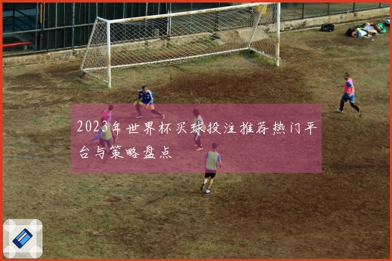 2023年世界杯买球投注推荐热门平台与策略盘点