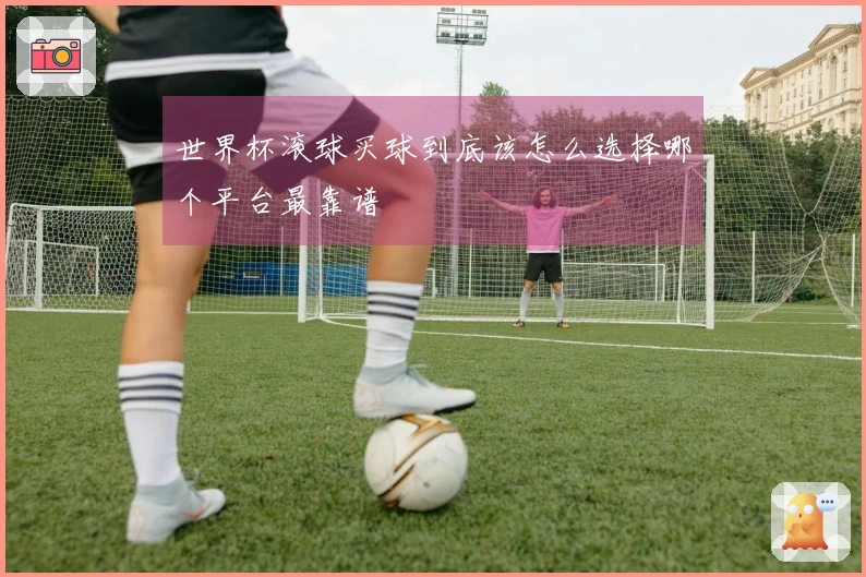 世界杯滚球买球到底该怎么选择哪个平台最靠谱