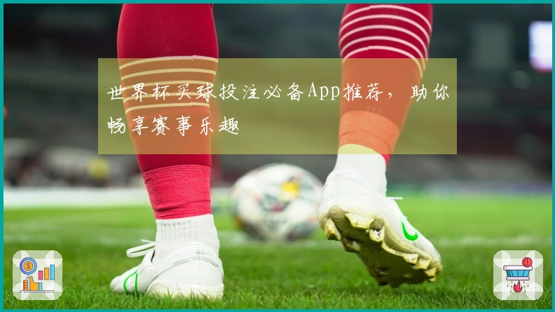 世界杯买球投注必备App推荐，助你畅享赛事乐趣