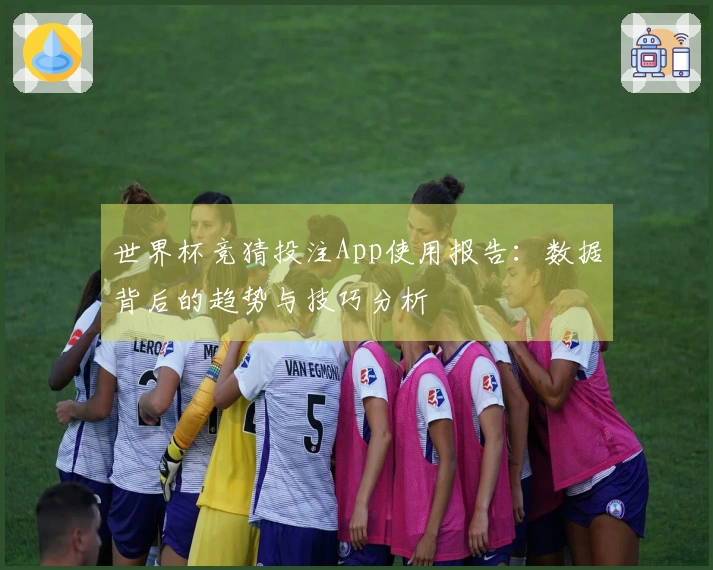 世界杯竞猜投注App使用报告：数据背后的趋势与技巧分析
