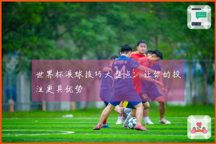世界杯滚球技巧大盘点：让你的投注更具优势