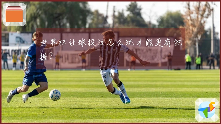 世界杯让球投注怎么玩才能更有把握？