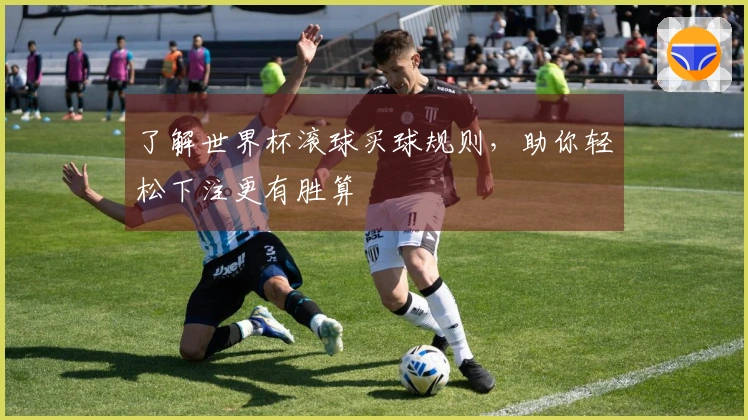 了解世界杯滚球买球规则，助你轻松下注更有胜算