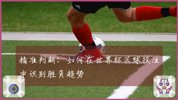 精准判断：如何在世界杯买球投注中识别胜负趋势