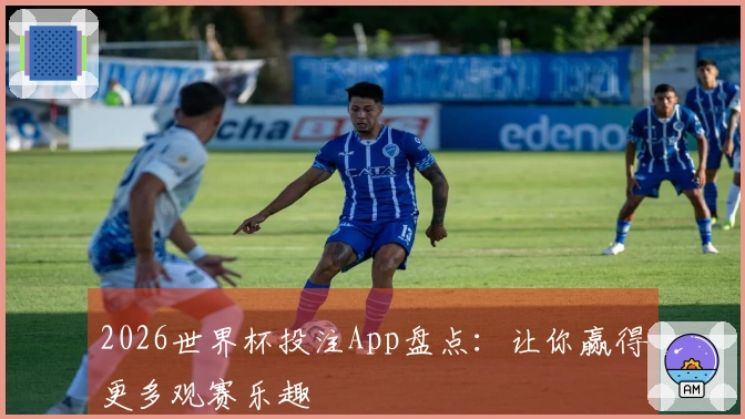 2026世界杯投注App盘点：让你赢得更多观赛乐趣